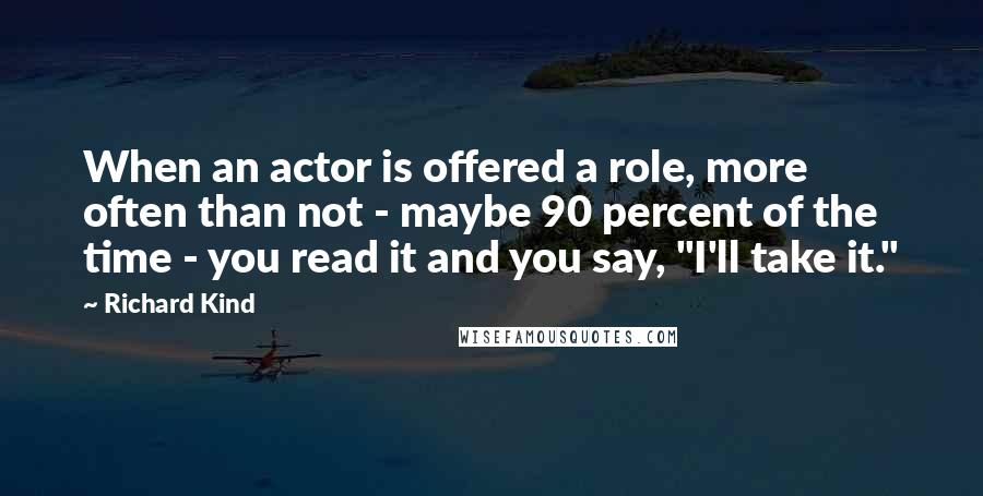 Richard Kind Quotes: When an actor is offered a role, more often than not - maybe 90 percent of the time - you read it and you say, "I'll take it."