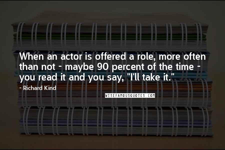 Richard Kind Quotes: When an actor is offered a role, more often than not - maybe 90 percent of the time - you read it and you say, "I'll take it."