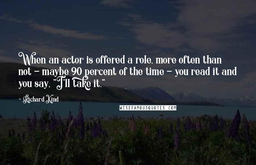 Richard Kind Quotes: When an actor is offered a role, more often than not - maybe 90 percent of the time - you read it and you say, "I'll take it."