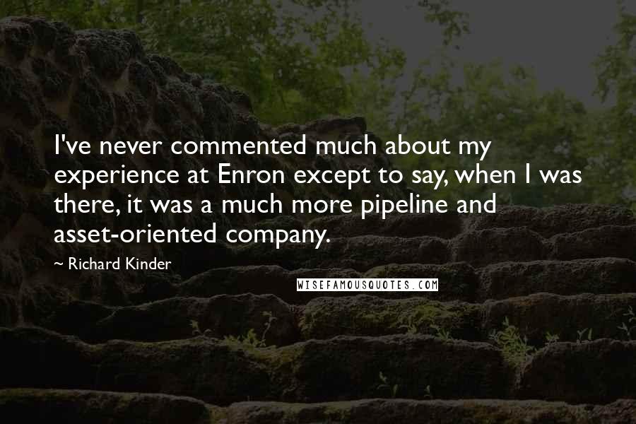 Richard Kinder Quotes: I've never commented much about my experience at Enron except to say, when I was there, it was a much more pipeline and asset-oriented company.