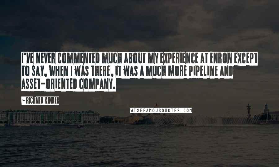 Richard Kinder Quotes: I've never commented much about my experience at Enron except to say, when I was there, it was a much more pipeline and asset-oriented company.