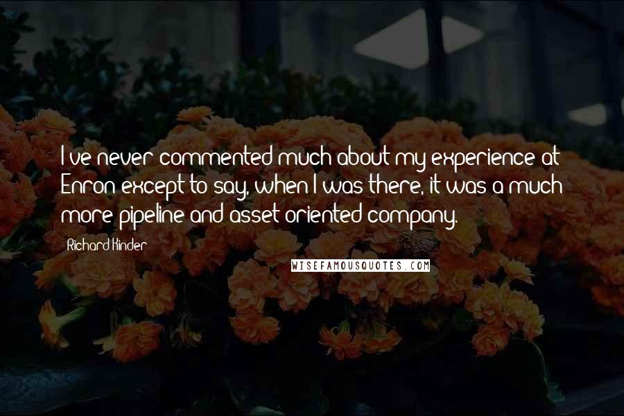 Richard Kinder Quotes: I've never commented much about my experience at Enron except to say, when I was there, it was a much more pipeline and asset-oriented company.