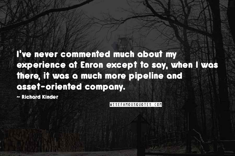 Richard Kinder Quotes: I've never commented much about my experience at Enron except to say, when I was there, it was a much more pipeline and asset-oriented company.