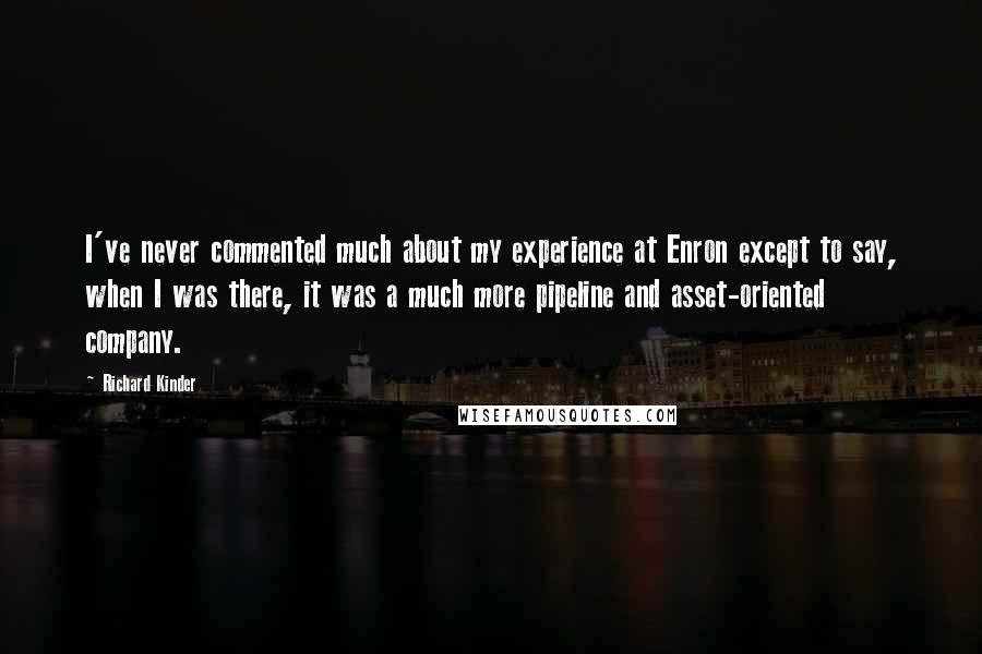 Richard Kinder Quotes: I've never commented much about my experience at Enron except to say, when I was there, it was a much more pipeline and asset-oriented company.