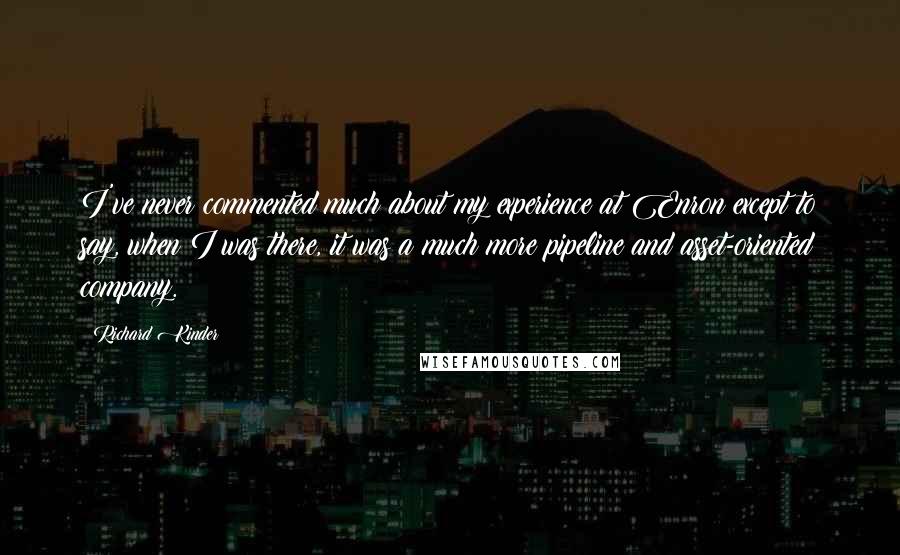 Richard Kinder Quotes: I've never commented much about my experience at Enron except to say, when I was there, it was a much more pipeline and asset-oriented company.