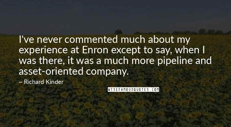 Richard Kinder Quotes: I've never commented much about my experience at Enron except to say, when I was there, it was a much more pipeline and asset-oriented company.