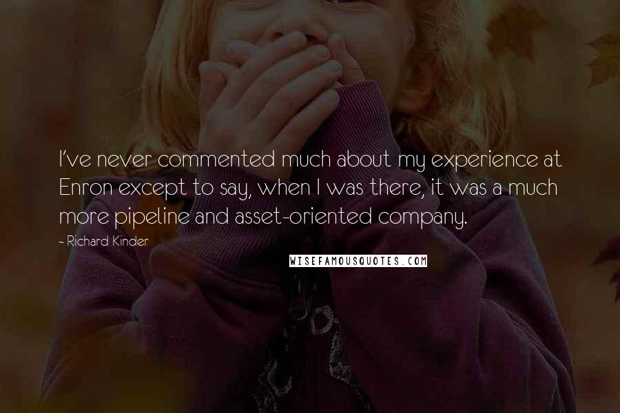 Richard Kinder Quotes: I've never commented much about my experience at Enron except to say, when I was there, it was a much more pipeline and asset-oriented company.