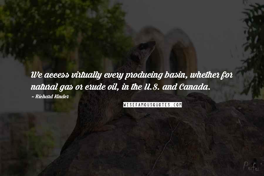 Richard Kinder Quotes: We access virtually every producing basin, whether for natural gas or crude oil, in the U.S. and Canada.