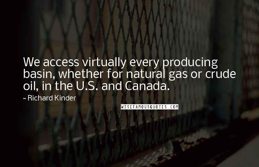 Richard Kinder Quotes: We access virtually every producing basin, whether for natural gas or crude oil, in the U.S. and Canada.