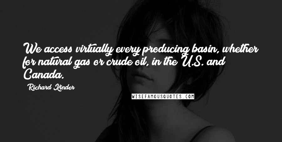 Richard Kinder Quotes: We access virtually every producing basin, whether for natural gas or crude oil, in the U.S. and Canada.
