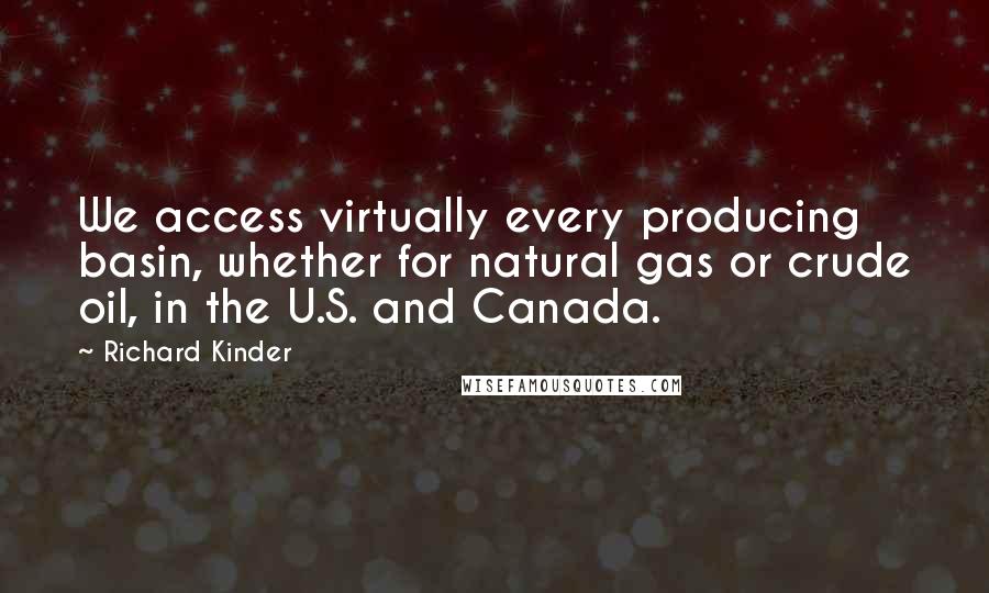 Richard Kinder Quotes: We access virtually every producing basin, whether for natural gas or crude oil, in the U.S. and Canada.