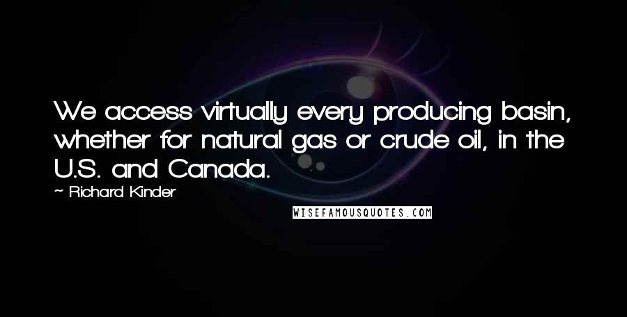 Richard Kinder Quotes: We access virtually every producing basin, whether for natural gas or crude oil, in the U.S. and Canada.