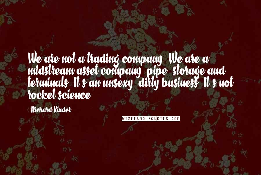 Richard Kinder Quotes: We are not a trading company. We are a midstream asset company: pipe, storage and terminals. It's an unsexy, dirty business. It's not rocket science.