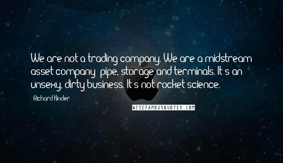 Richard Kinder Quotes: We are not a trading company. We are a midstream asset company: pipe, storage and terminals. It's an unsexy, dirty business. It's not rocket science.