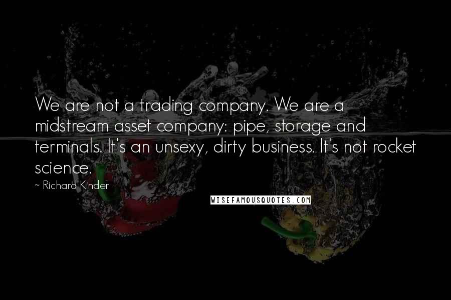 Richard Kinder Quotes: We are not a trading company. We are a midstream asset company: pipe, storage and terminals. It's an unsexy, dirty business. It's not rocket science.