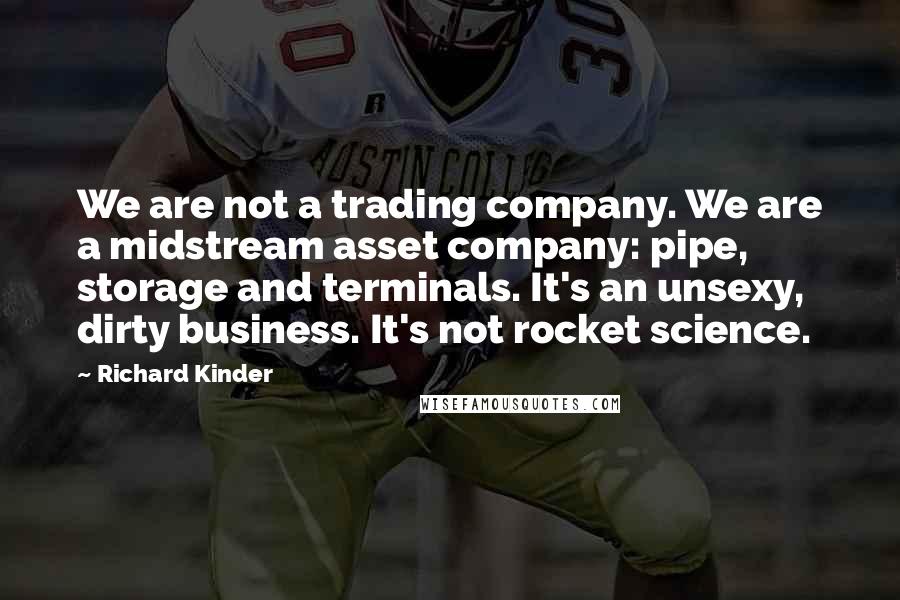 Richard Kinder Quotes: We are not a trading company. We are a midstream asset company: pipe, storage and terminals. It's an unsexy, dirty business. It's not rocket science.