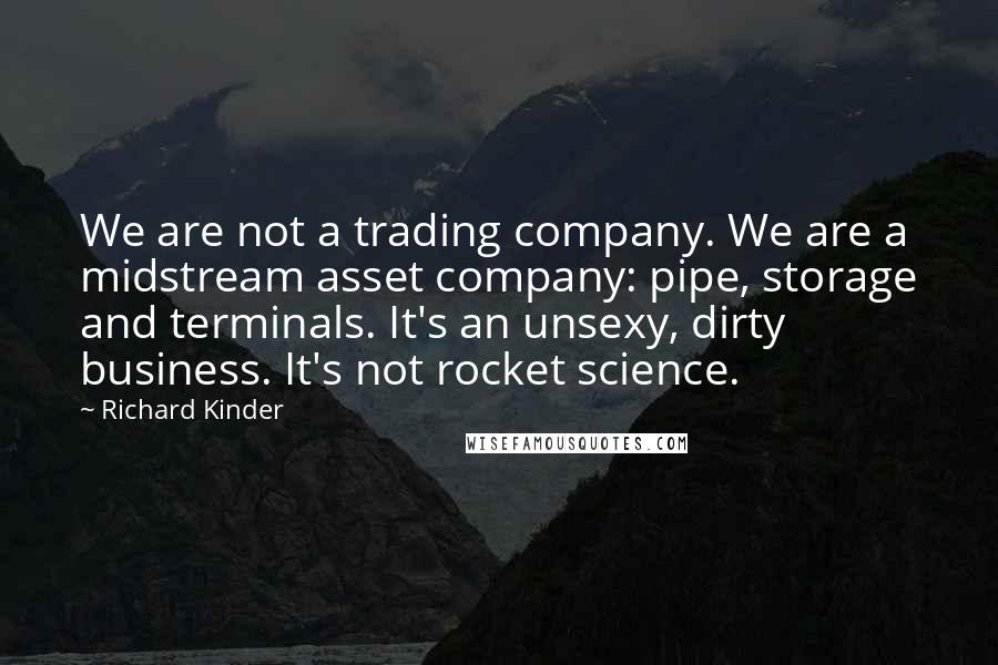 Richard Kinder Quotes: We are not a trading company. We are a midstream asset company: pipe, storage and terminals. It's an unsexy, dirty business. It's not rocket science.