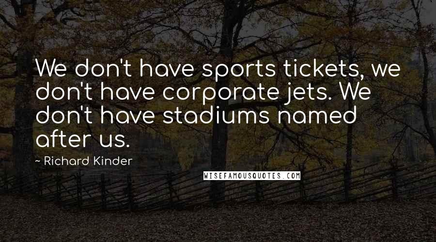 Richard Kinder Quotes: We don't have sports tickets, we don't have corporate jets. We don't have stadiums named after us.