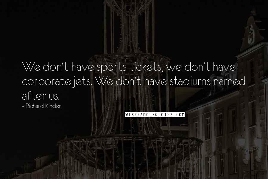 Richard Kinder Quotes: We don't have sports tickets, we don't have corporate jets. We don't have stadiums named after us.