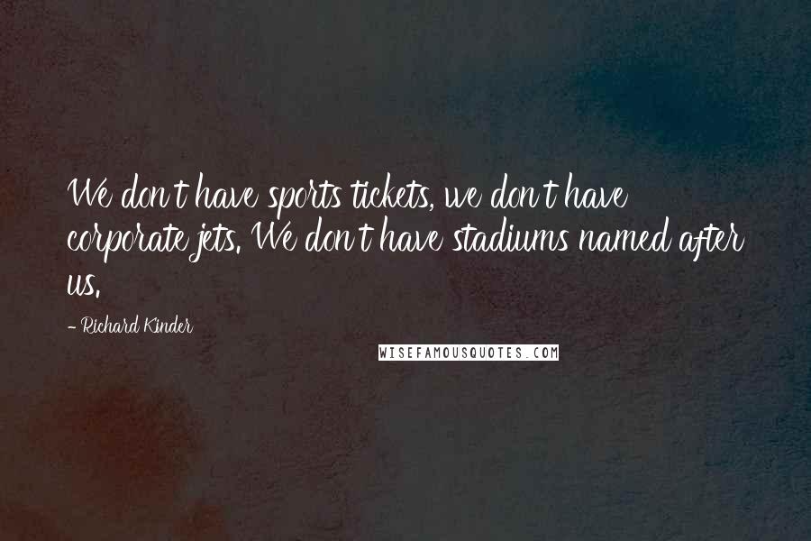 Richard Kinder Quotes: We don't have sports tickets, we don't have corporate jets. We don't have stadiums named after us.