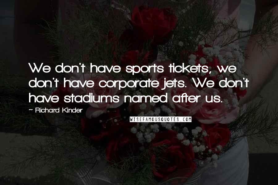 Richard Kinder Quotes: We don't have sports tickets, we don't have corporate jets. We don't have stadiums named after us.