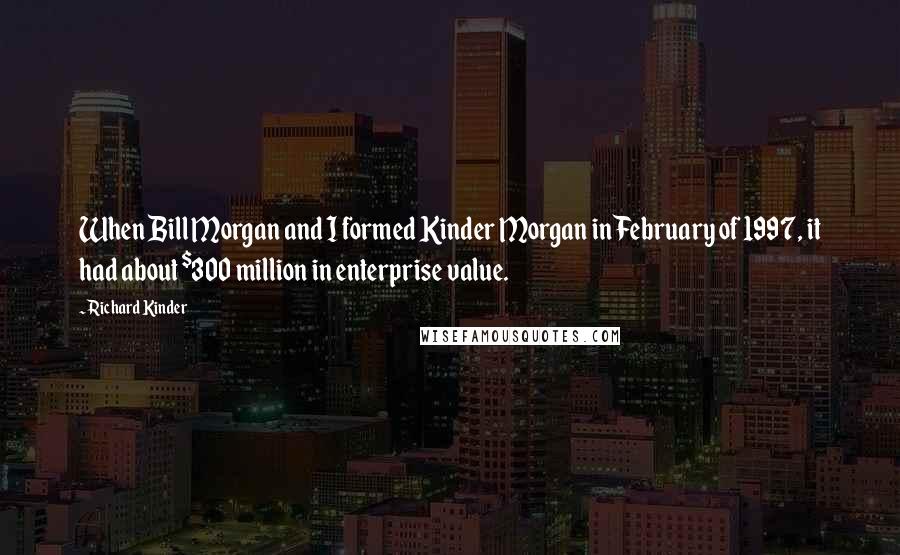 Richard Kinder Quotes: When Bill Morgan and I formed Kinder Morgan in February of 1997, it had about $300 million in enterprise value.
