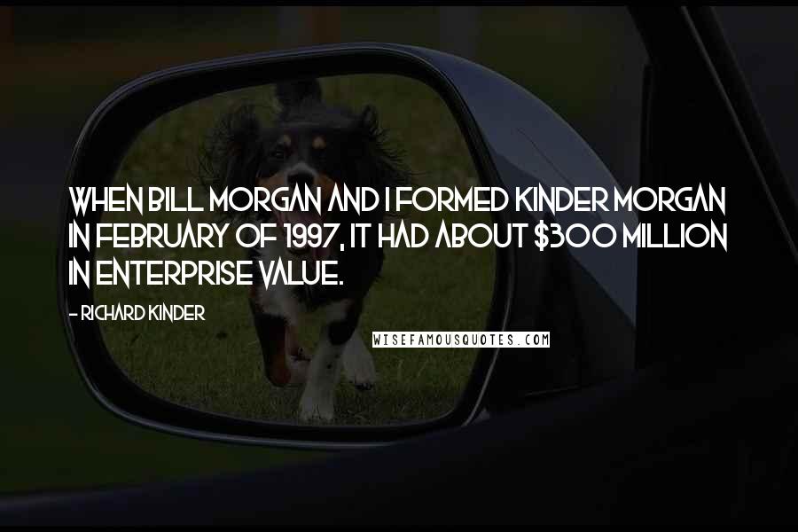 Richard Kinder Quotes: When Bill Morgan and I formed Kinder Morgan in February of 1997, it had about $300 million in enterprise value.