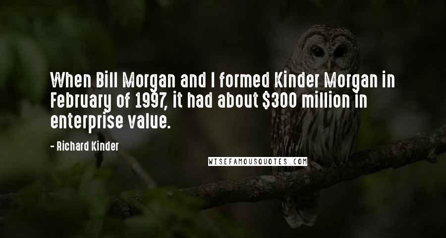 Richard Kinder Quotes: When Bill Morgan and I formed Kinder Morgan in February of 1997, it had about $300 million in enterprise value.