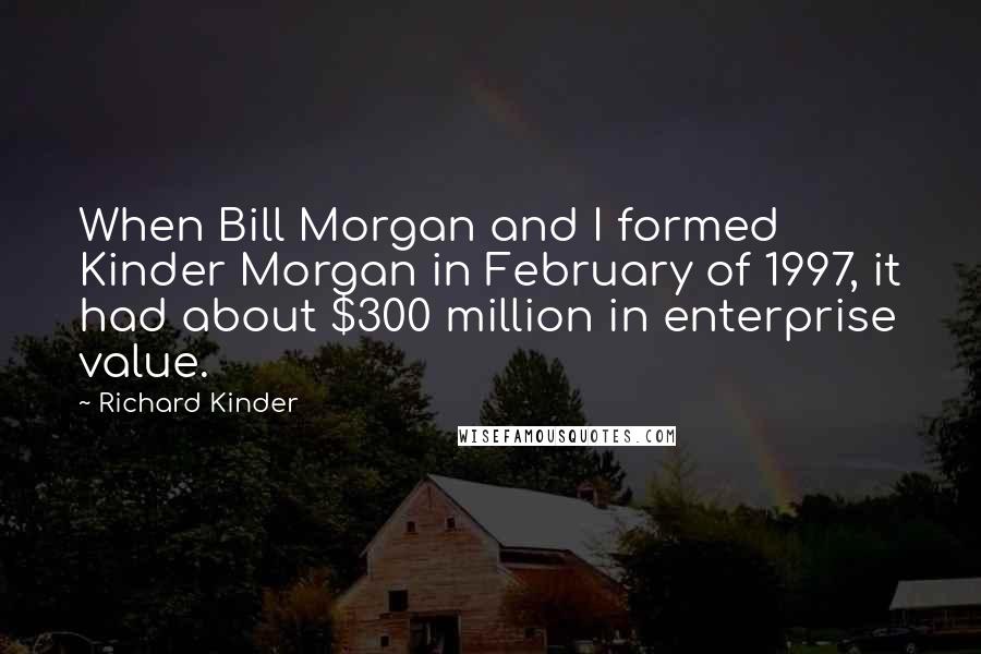 Richard Kinder Quotes: When Bill Morgan and I formed Kinder Morgan in February of 1997, it had about $300 million in enterprise value.