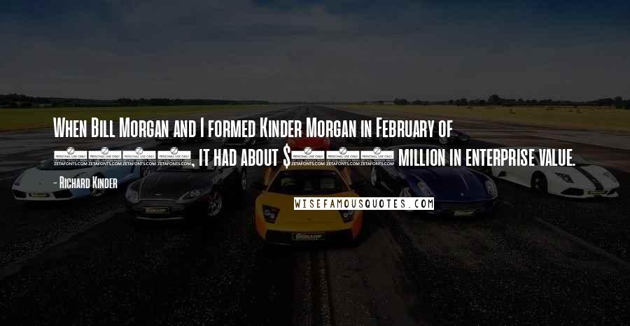 Richard Kinder Quotes: When Bill Morgan and I formed Kinder Morgan in February of 1997, it had about $300 million in enterprise value.