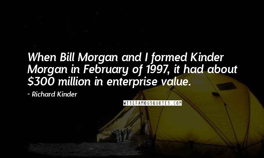 Richard Kinder Quotes: When Bill Morgan and I formed Kinder Morgan in February of 1997, it had about $300 million in enterprise value.