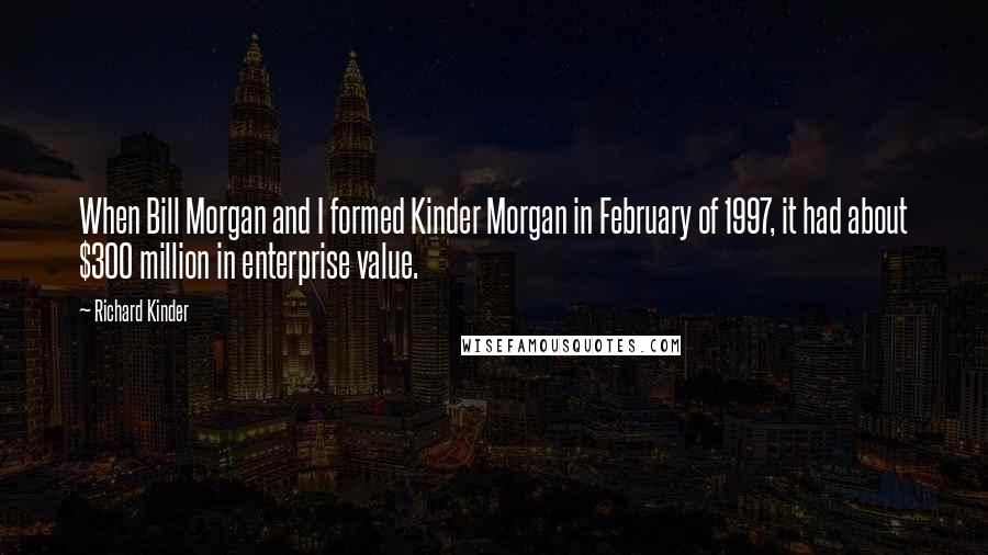 Richard Kinder Quotes: When Bill Morgan and I formed Kinder Morgan in February of 1997, it had about $300 million in enterprise value.