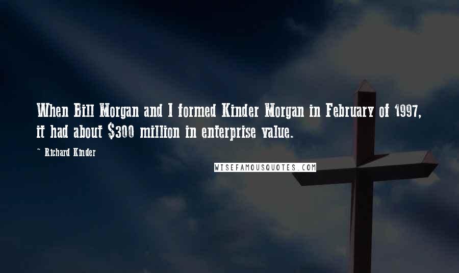 Richard Kinder Quotes: When Bill Morgan and I formed Kinder Morgan in February of 1997, it had about $300 million in enterprise value.