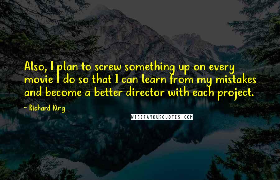 Richard King Quotes: Also, I plan to screw something up on every movie I do so that I can learn from my mistakes and become a better director with each project.