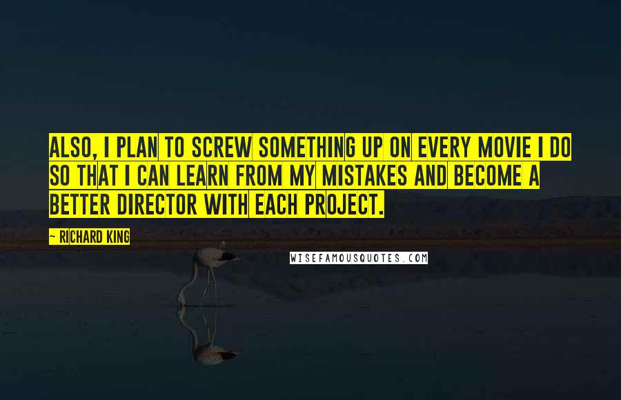 Richard King Quotes: Also, I plan to screw something up on every movie I do so that I can learn from my mistakes and become a better director with each project.