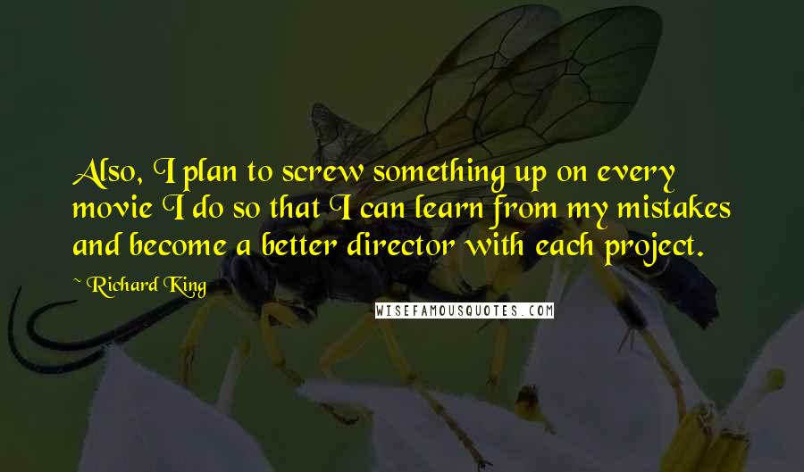 Richard King Quotes: Also, I plan to screw something up on every movie I do so that I can learn from my mistakes and become a better director with each project.