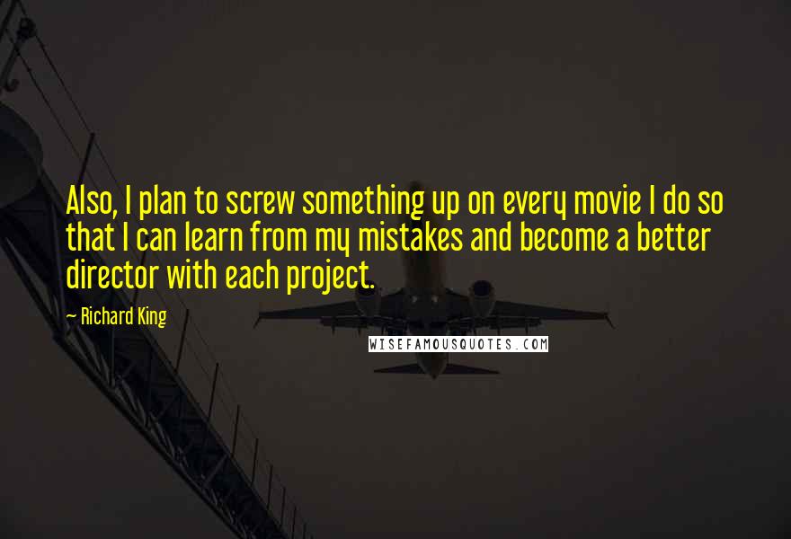 Richard King Quotes: Also, I plan to screw something up on every movie I do so that I can learn from my mistakes and become a better director with each project.