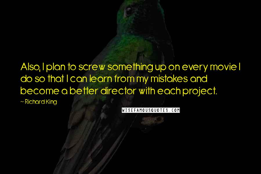 Richard King Quotes: Also, I plan to screw something up on every movie I do so that I can learn from my mistakes and become a better director with each project.