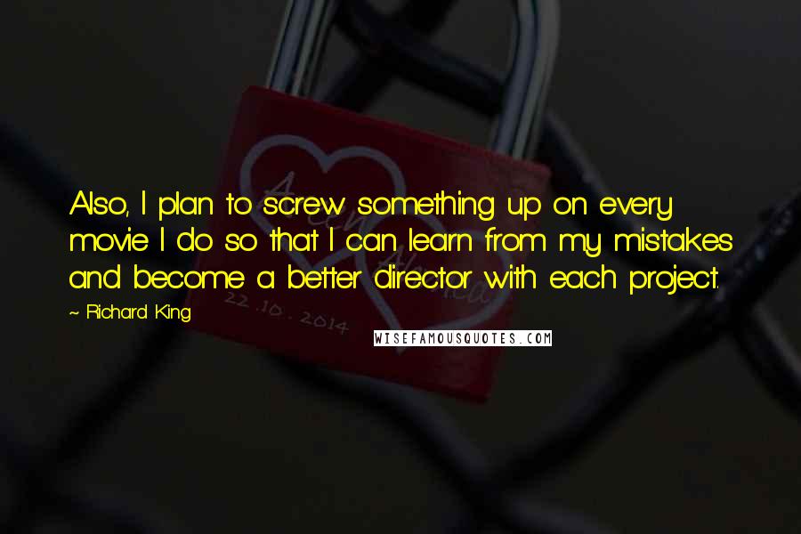 Richard King Quotes: Also, I plan to screw something up on every movie I do so that I can learn from my mistakes and become a better director with each project.