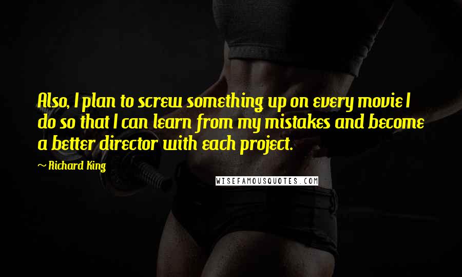 Richard King Quotes: Also, I plan to screw something up on every movie I do so that I can learn from my mistakes and become a better director with each project.