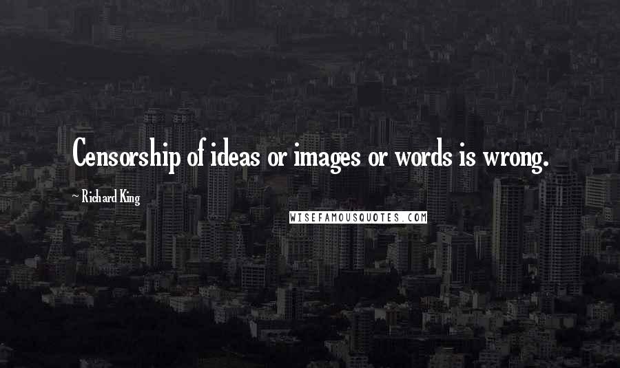 Richard King Quotes: Censorship of ideas or images or words is wrong.