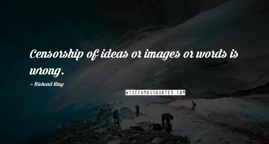 Richard King Quotes: Censorship of ideas or images or words is wrong.