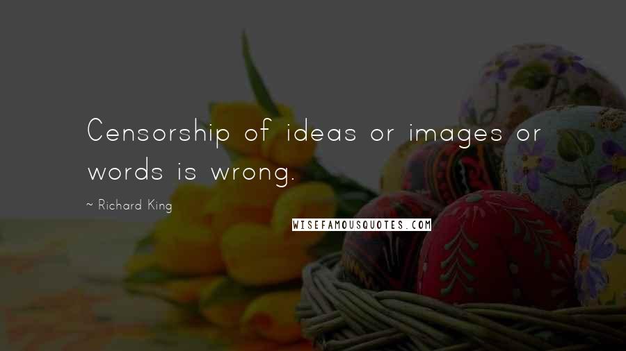 Richard King Quotes: Censorship of ideas or images or words is wrong.