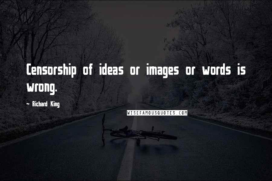 Richard King Quotes: Censorship of ideas or images or words is wrong.