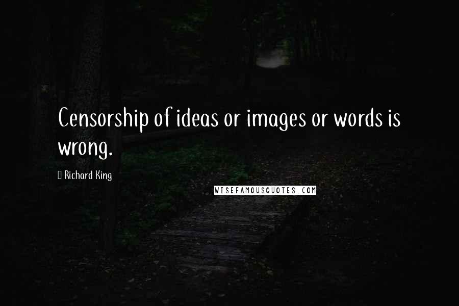 Richard King Quotes: Censorship of ideas or images or words is wrong.