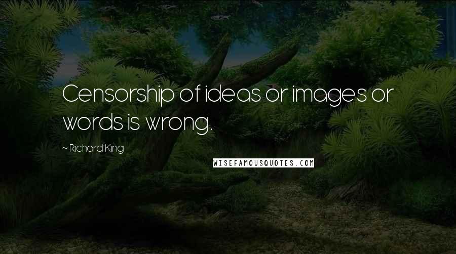 Richard King Quotes: Censorship of ideas or images or words is wrong.