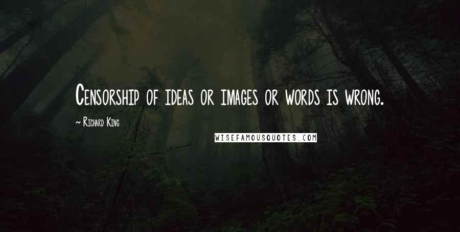 Richard King Quotes: Censorship of ideas or images or words is wrong.