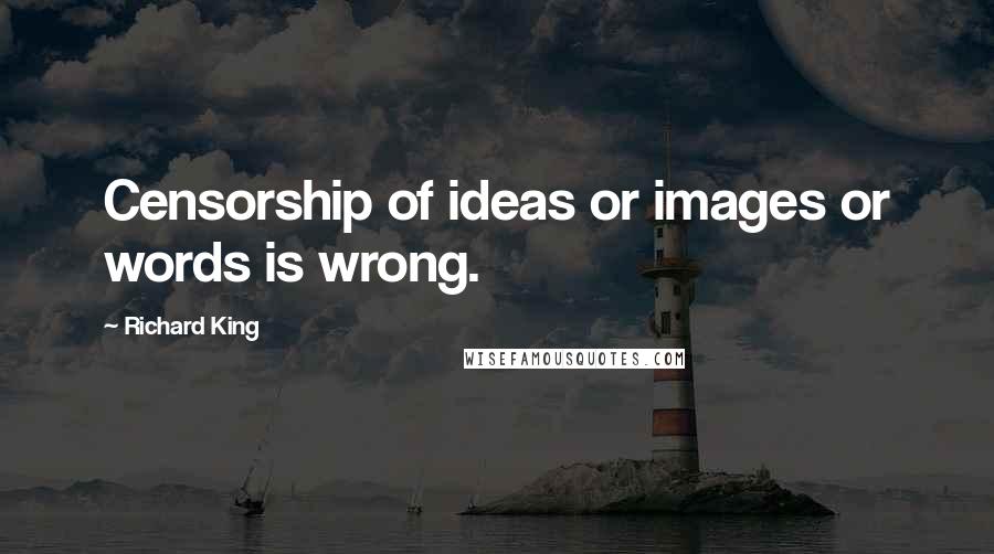 Richard King Quotes: Censorship of ideas or images or words is wrong.