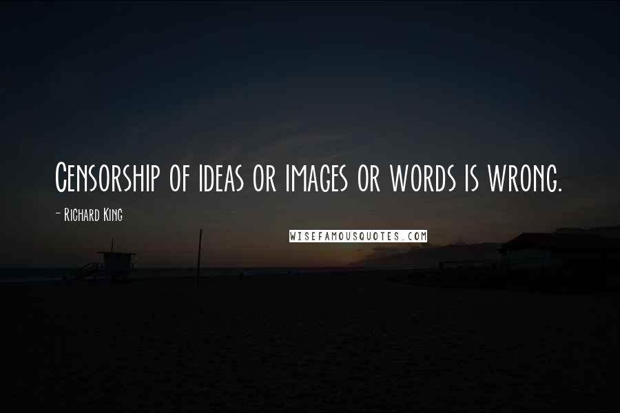 Richard King Quotes: Censorship of ideas or images or words is wrong.
