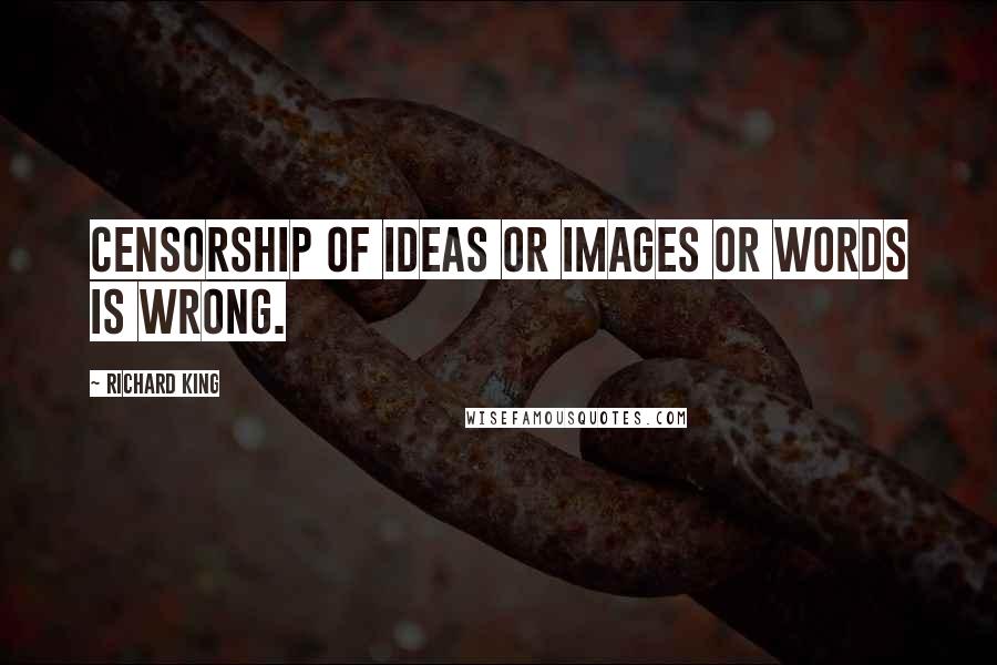 Richard King Quotes: Censorship of ideas or images or words is wrong.